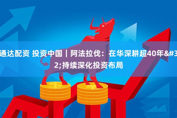 通达配资 投资中国｜阿法拉伐：在华深耕超40年 持续深化投资布局