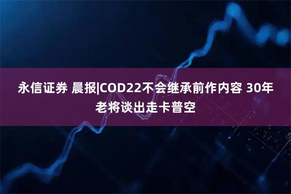永信证券 晨报|COD22不会继承前作内容 30年老将谈出走卡普空