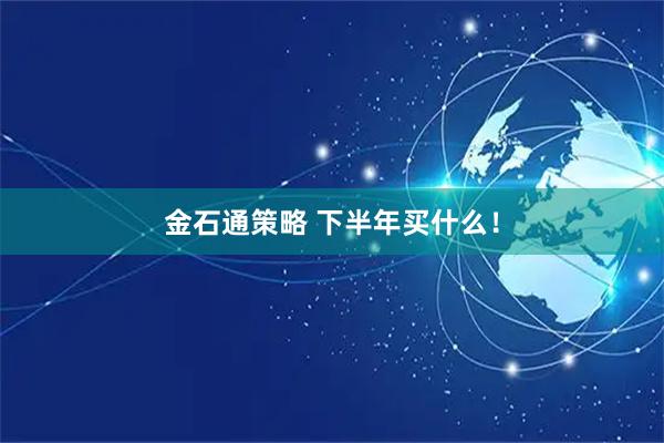 金石通策略 下半年买什么！