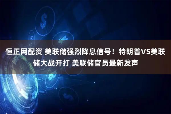 恒正网配资 美联储强烈降息信号！特朗普VS美联储大战开打 美联储官员最新发声
