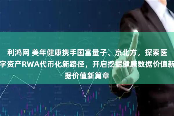 利鸿网 美年健康携手国富量子、京北方，探索医疗数字资产RWA代币化新路径，开启挖掘健康数据价值新篇章