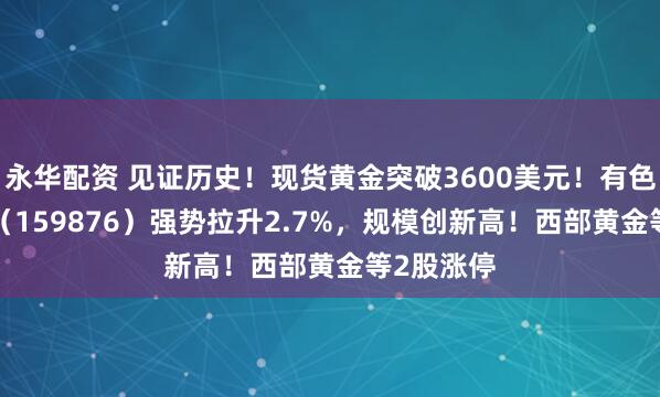 永华配资 见证历史！现货黄金突破3600美元！有色龙头ETF（159876）强势拉升2.7%，规模创新高！西部黄金等2股涨停