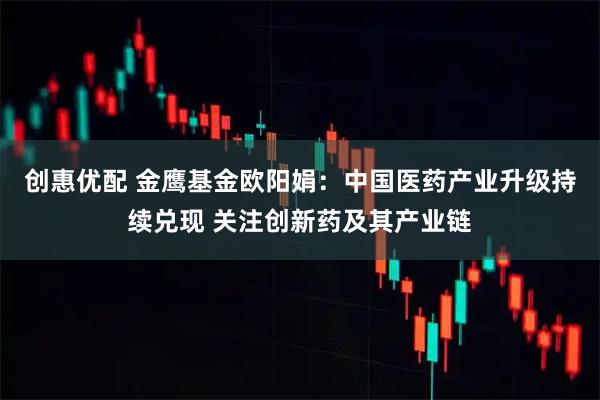 创惠优配 金鹰基金欧阳娟：中国医药产业升级持续兑现 关注创新药及其产业链
