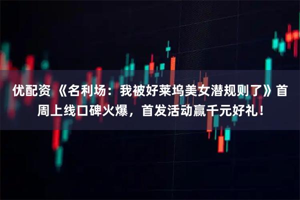 优配资 《名利场：我被好莱坞美女潜规则了》首周上线口碑火爆，首发活动赢千元好礼！