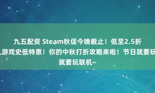 九五配资 Steam秋促今晚截止！低至2.5折！多人游戏史低特惠！你的中秋打折攻略来啦！节日就要玩联机~