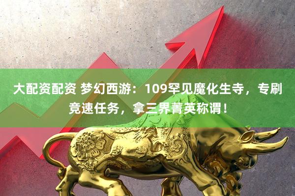 大配资配资 梦幻西游：109罕见魔化生寺，专刷竞速任务，拿三界菁英称谓！