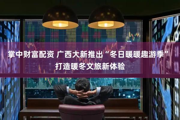 掌中财富配资 广西大新推出“冬日暖暖趣游季” 打造暖冬文旅新体验