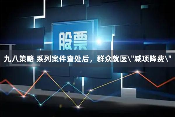 九八策略 系列案件查处后，群众就医