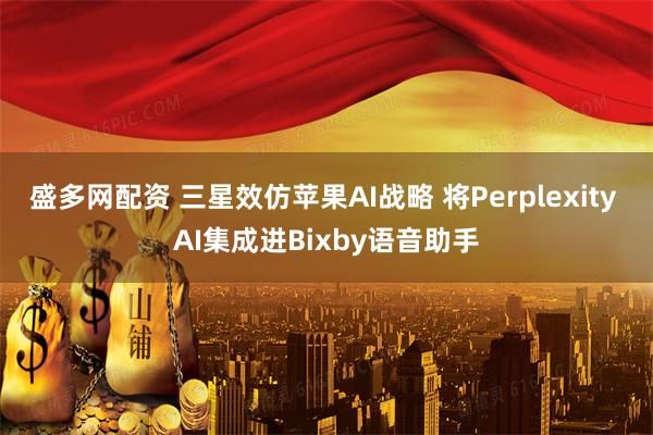 盛多网配资 三星效仿苹果AI战略 将Perplexity AI集成进Bixby语音助手