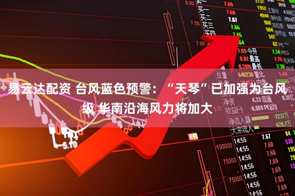 易云达配资 台风蓝色预警：“天琴”已加强为台风级 华南沿海风力将加大
