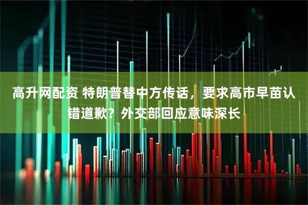 高升网配资 特朗普替中方传话，要求高市早苗认错道歉？外交部回应意味深长