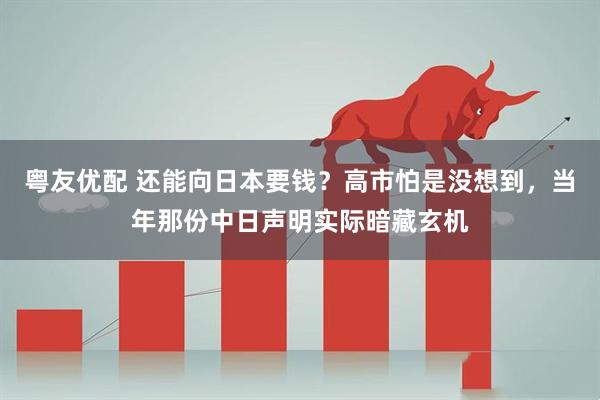粤友优配 还能向日本要钱？高市怕是没想到，当年那份中日声明实际暗藏玄机