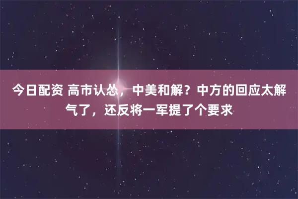 今日配资 高市认怂，中美和解？中方的回应太解气了，还反将一军提了个要求
