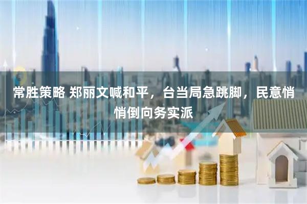 常胜策略 郑丽文喊和平,台当局急跳脚,民意悄悄倒向务实派