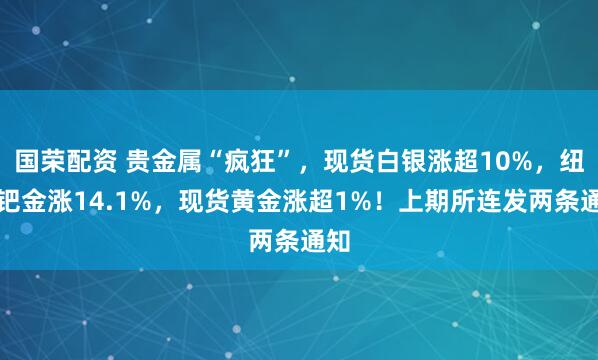 国荣配资 贵金属“疯狂”，现货白银涨超10%，纽约钯金涨14.1%，现货黄金涨超1%！上期所连发两条通知