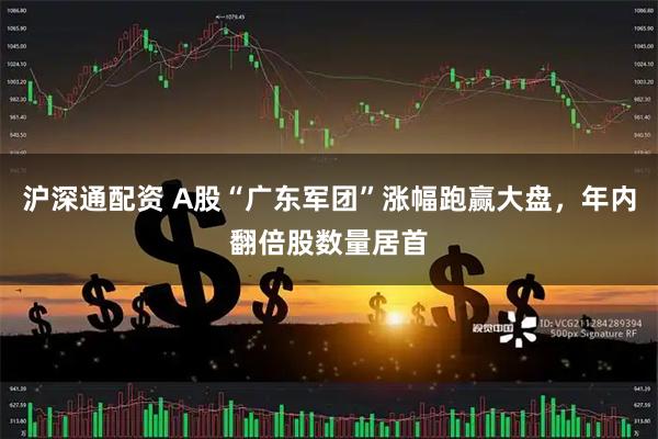 沪深通配资 A股“广东军团”涨幅跑赢大盘，年内翻倍股数量居首