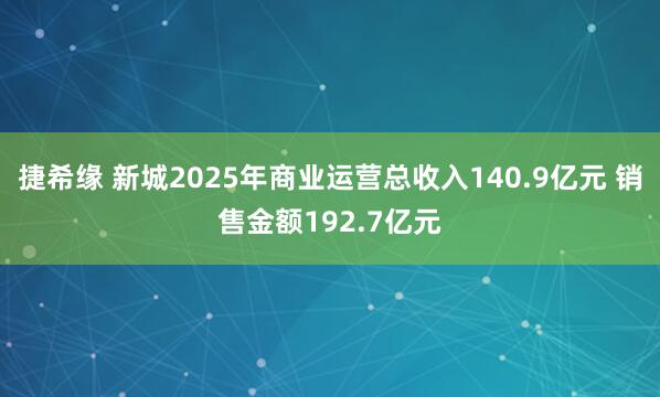 捷希缘 新城2025年商业运营总收入140.9亿元 销售金额192.7亿元