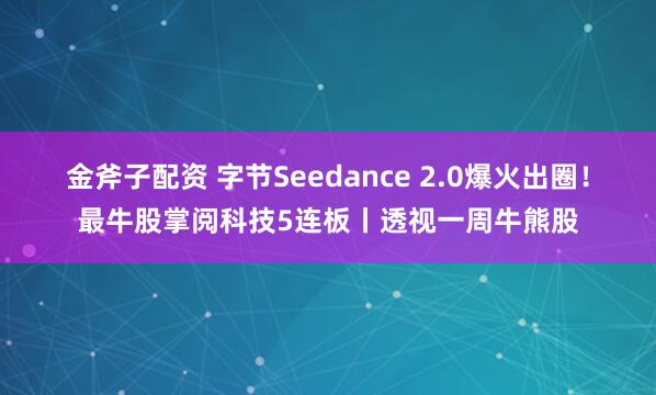 金斧子配资 字节Seedance 2.0爆火出圈！最牛股掌阅科技5连板丨透视一周牛熊股