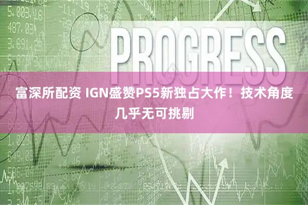 富深所配资 IGN盛赞PS5新独占大作！技术角度几乎无可挑剔