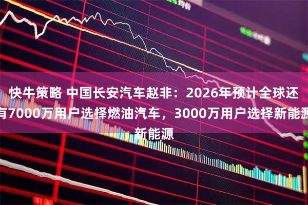 快牛策略 中国长安汽车赵非：2026年预计全球还有7000万用户选择燃油汽车，3000万用户选择新能源