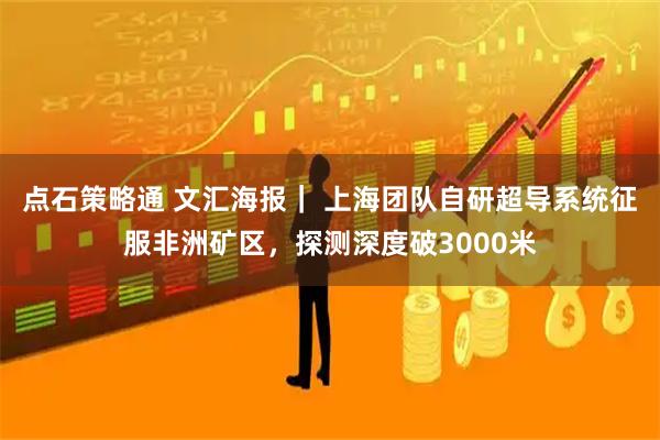 点石策略通 文汇海报｜ 上海团队自研超导系统征服非洲矿区，探测深度破3000米