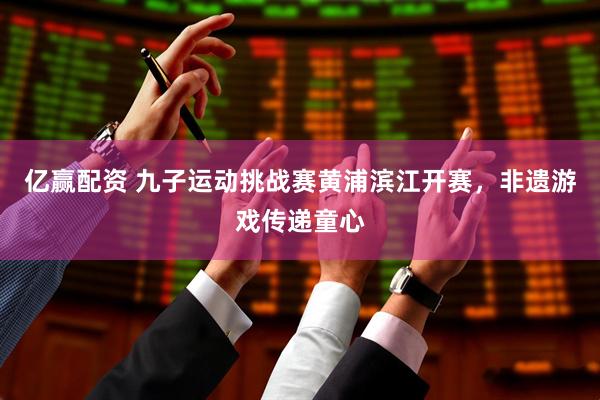 亿赢配资 九子运动挑战赛黄浦滨江开赛，非遗游戏传递童心