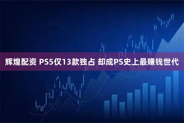 辉煌配资 PS5仅13款独占 却成PS史上最赚钱世代