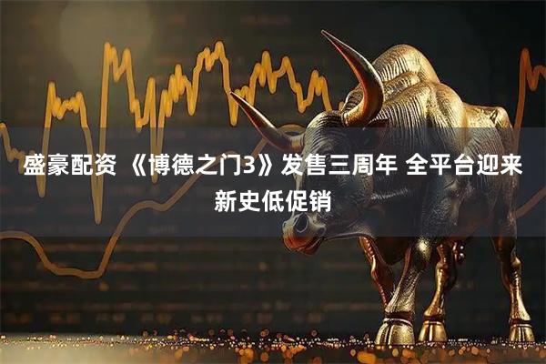 盛豪配资 《博德之门3》发售三周年 全平台迎来新史低促销
