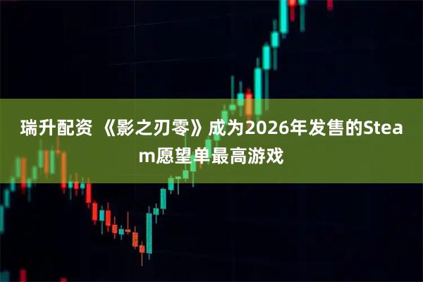 瑞升配资 《影之刃零》成为2026年发售的Steam愿望单最高游戏